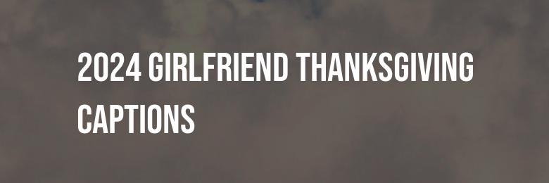 2024 Girlfriend Thanksgiving Captions: 50 Romantic Ideas to Express Your Love